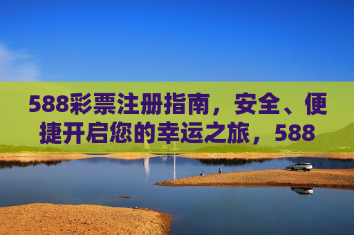 588彩票注册指南，安全、便捷开启您的幸运之旅，588彩票注册，安全便捷开启幸运之旅