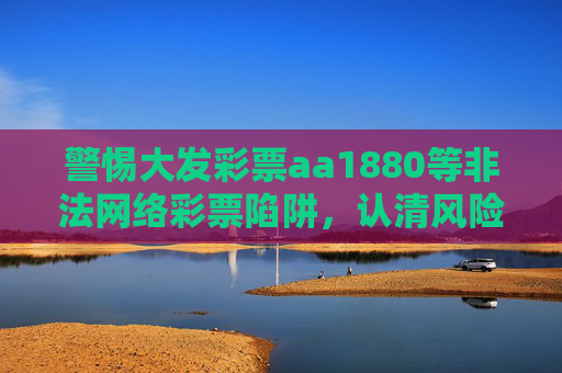 警惕大发彩票aa1880等非法网络彩票陷阱，认清风险，远离赌博，警惕非法网络彩票陷阱，认清风险远离赌博