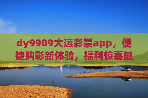 dy9909大运彩票app，便捷购彩新体验，福利惊喜触手可及，dy9909大运彩票app，便捷购彩，福利惊喜触手可及