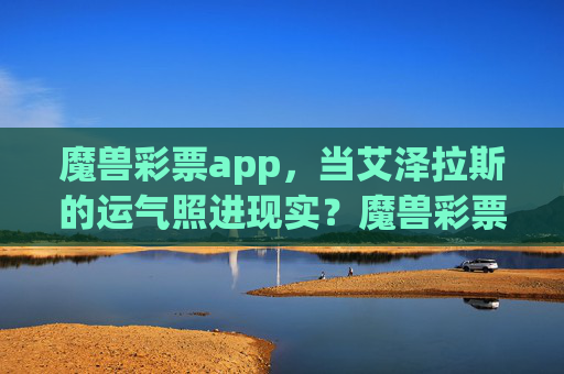 魔兽彩票app，当艾泽拉斯的运气照进现实？魔兽彩票app，艾泽拉斯的运气照进现实