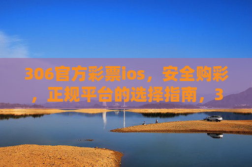 306官方彩票ios，安全购彩，正规平台的选择指南，306官方彩票iOS安全购彩，正规平台选择指南
