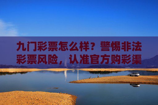九门彩票怎么样？警惕非法彩票风险，认准官方购彩渠道，九门彩票警惕非法风险 认准官方购彩渠道