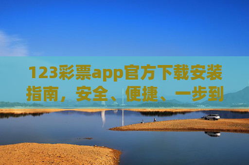 123彩票app官方下载安装指南,安全、便捷、一步到位,123彩票app官方下载安装,安全便捷一步到位 123彩票app官方下载安装指南,安全、便捷、一步到位,123彩票app官方下载安装,安全便捷一步到位