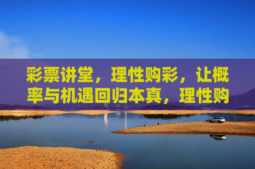 彩票讲堂，理性购彩，让概率与机遇回归本真，理性购彩讲堂，概率机遇归本真