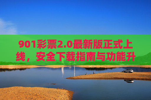 901彩票2.0最新版正式上线，安全下载指南与功能升级全解析，901彩票2.0最新版正式上线，安全下载指南与功能升级全解析