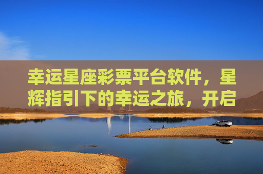幸运星座彩票平台软件，星辉指引下的幸运之旅，开启你的专属中奖密码