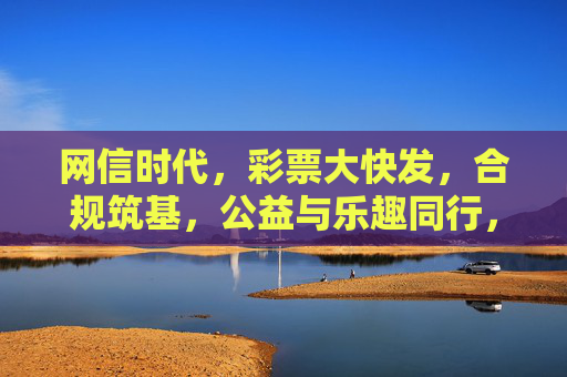 网信时代，彩票大快发，合规筑基，公益与乐趣同行，网信时代彩票，合规筑基，公益乐趣同行