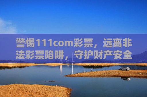 警惕111com彩票，远离非法彩票陷阱，守护财产安全，警惕111com彩票非法陷阱，守护财产安全