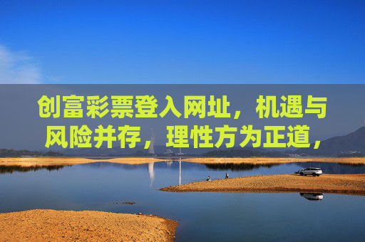 创富彩票登入网址，机遇与风险并存，理性方为正道，创富彩票，机遇风险并存，理性方为正道