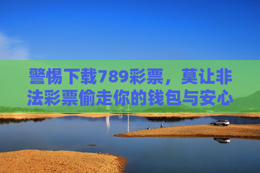 警惕下载789彩票，莫让非法彩票偷走你的钱包与安心，警惕789非法彩票，别让它偷走你的钱包与安心