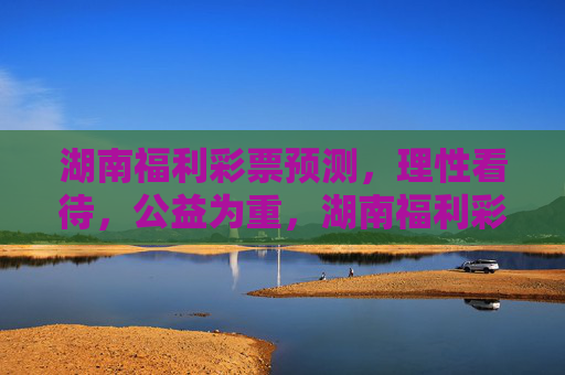 湖南福利彩票预测，理性看待，公益为重，湖南福利彩票预测，理性看待，公益为重