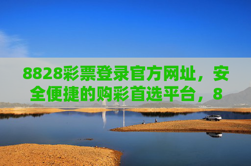 8828彩票登录官方网址，安全便捷的购彩首选平台，8828彩票官方网址，安全便捷的购彩首选平台