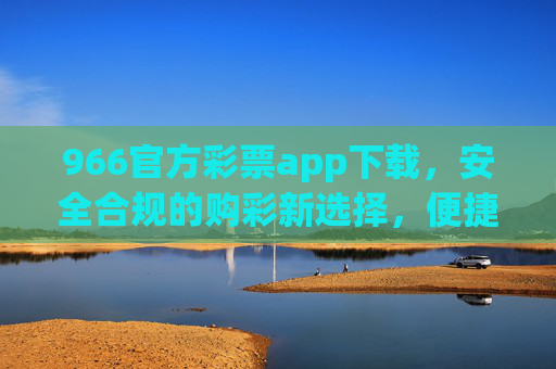 966官方彩票app下载，安全合规的购彩新选择，便捷守护每一份期待，966官方彩票app，安全合规购彩新选择，便捷守护期待