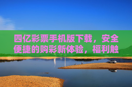 四亿彩票手机版下载，安全便捷的购彩新体验，福利触手可及，四亿彩票手机版下载，安全便捷购彩，福利触手可及