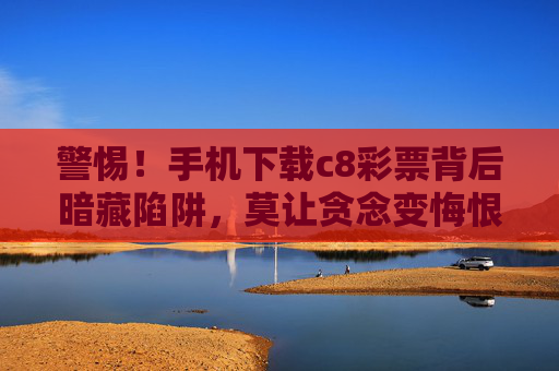 警惕！手机下载c8彩票背后暗藏陷阱，莫让贪念变悔恨，警惕！手机下载c8彩票暗藏陷阱，贪念一念悔恨生