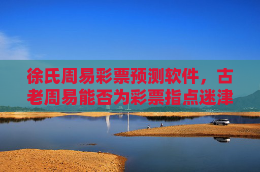 徐氏周易彩票预测软件,古老周易能否为彩票指点迷津?徐氏周易彩票预测软件,古老周易能否为彩票指点迷津? 徐氏周易彩票预测软件,古老周易能否为彩票指点迷津?徐氏周易彩票预测软件,古老周易能否为彩票指点迷津?