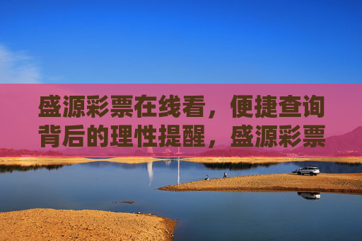 盛源彩票在线看,便捷查询背后的理性提醒,盛源彩票在线看,便捷查询需理性 盛源彩票在线看,便捷查询背后的理性提醒,盛源彩票在线看,便捷查询需理性