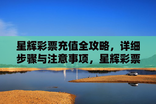 星辉彩票充值全攻略，详细步骤与注意事项，星辉彩票充值全攻略