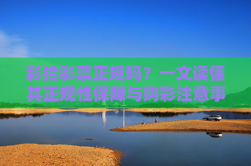 彩拾彩票正规吗？一文读懂其正规性保障与购彩注意事项，彩拾彩票正规吗？一文读懂其正规性保障与购彩注意事项