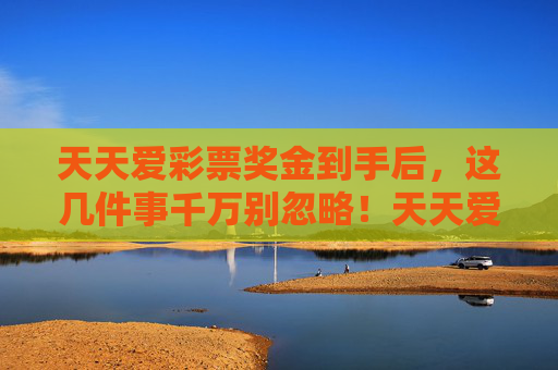 天天爱彩票奖金到手后，这几件事千万别忽略！天天爱彩票奖金到手，这几件事千万别忽略！