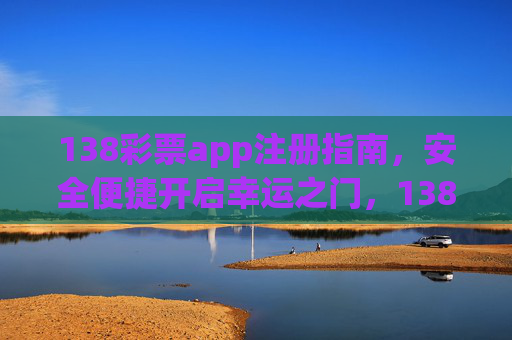 138彩票app注册指南,安全便捷开启幸运之门,138彩票app注册指南,安全便捷开启幸运之门 138彩票app注册指南,安全便捷开启幸运之门,138彩票app注册指南,安全便捷开启幸运之门