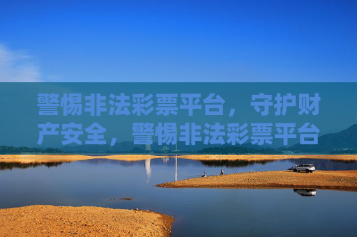 警惕非法彩票平台，守护财产安全，警惕非法彩票平台 守护财产安全