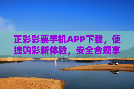 正彩彩票手机APP下载，便捷购彩新体验，安全合规享乐趣，正彩彩票手机APP下载，便捷合规享购彩乐趣