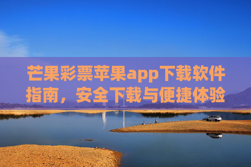 芒果彩票苹果app下载软件指南，安全下载与便捷体验全解析，芒果彩票苹果app下载指南，安全便捷全解析