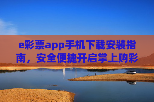 e彩票app手机下载安装指南，安全便捷开启掌上购彩体验，e彩票app手机下载安装指南，安全便捷开启掌上购彩体验