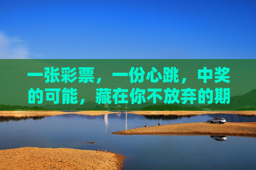 一张彩票,一份心跳,中奖的可能,藏在你不放弃的期待里,彩票有心跳,期待待中奖 一张彩票,一份心跳,中奖的可能,藏在你不放弃的期待里,彩票有心跳,期待待中奖