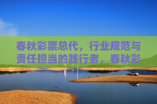 春秋彩票总代，行业规范与责任担当的践行者，春秋彩票总代，行业规范与责任担当的践行者