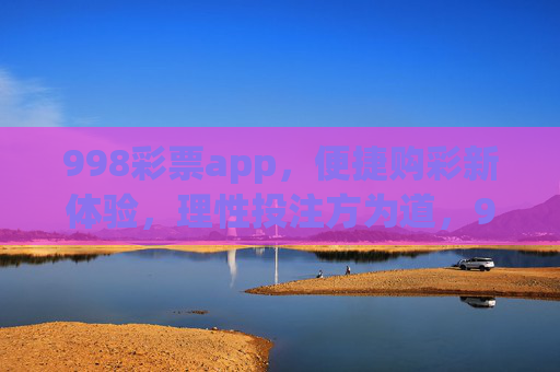 998彩票app，便捷购彩新体验，理性投注方为道，998彩票app，便捷购彩新体验，理性投注方为道