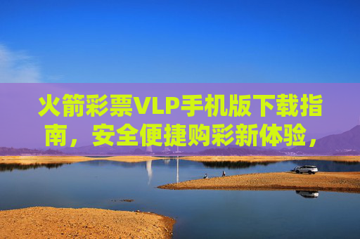 火箭彩票VLP手机版下载指南，安全便捷购彩新体验，火箭彩票VLP手机版下载指南，安全便捷购彩新体验