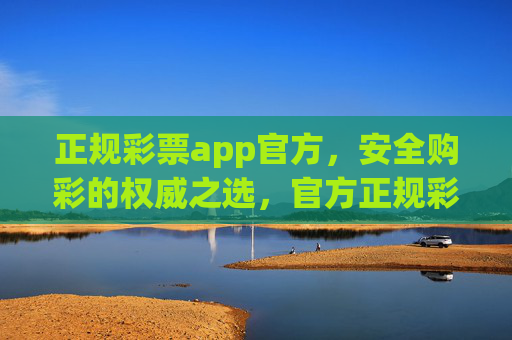 正规彩票app官方，安全购彩的权威之选，官方正规彩票app，安全购彩权威之选