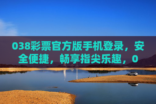 038彩票官方版手机登录，安全便捷，畅享指尖乐趣，038彩票官方版手机登录，安全便捷，指尖乐趣