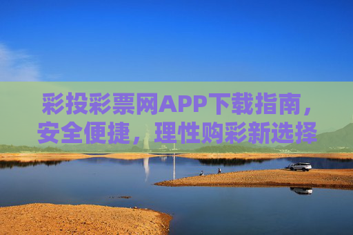 彩投彩票网APP下载指南，安全便捷，理性购彩新选择，彩投彩票网APP下载指南，安全便捷，理性购彩新选择