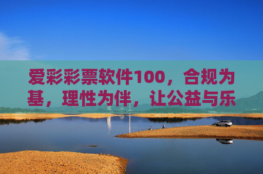 爱彩彩票软件100，合规为基，理性为伴，让公益与乐趣同行，爱彩彩票软件100，合规为基，理性为伴，公益乐趣同行