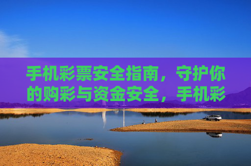 手机彩票安全指南，守护你的购彩与资金安全，手机彩票安全指南，守护购彩与资金安全