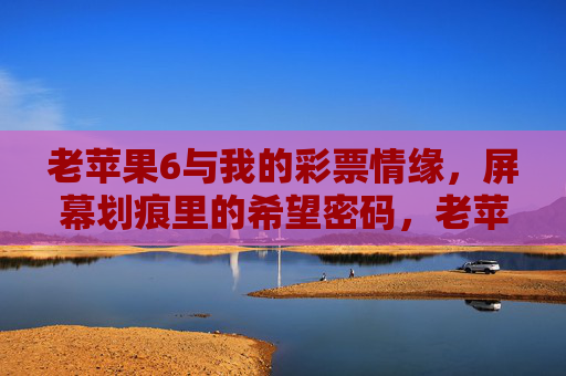 老苹果6与我的彩票情缘,屏幕划痕里的希望密码,老苹果6的彩票情缘,屏幕划痕里的希望密码 老苹果6与我的彩票情缘,屏幕划痕里的希望密码,老苹果6的彩票情缘,屏幕划痕里的希望密码