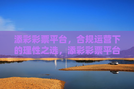 添彩彩票平台，合规运营下的理性之选，添彩彩票平台，合规运营的理性之选