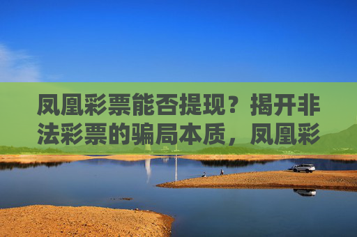 凤凰彩票能否提现？揭开非法彩票的骗局本质，凤凰彩票提现骗局，非法彩票的本质陷阱