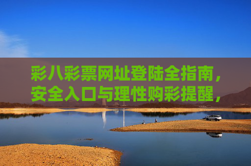 彩八彩票网址登陆全指南，安全入口与理性购彩提醒，彩八彩票登陆全指南，安全入口与理性购彩提醒