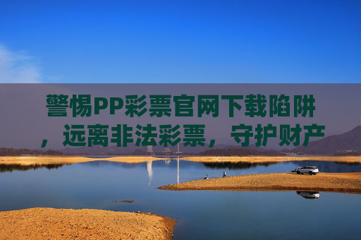 警惕PP彩票官网下载陷阱，远离非法彩票，守护财产安全