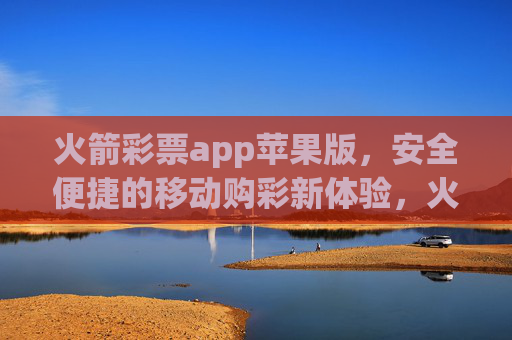 火箭彩票app苹果版，安全便捷的移动购彩新体验，火箭彩票苹果版，安全便捷的移动购彩新体验