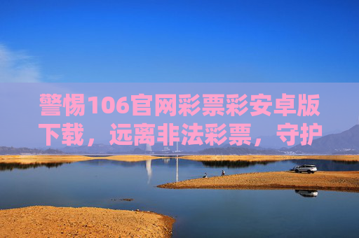 警惕106官网彩票彩安卓版下载，远离非法彩票，守护财产安全，警惕非法彩票下载，守护财产安全