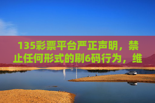 135彩票平台严正声明，禁止任何形式的刷6码行为，维护公平公正彩票环境，135彩票平台严正声明，严禁刷6码行为 维护公正彩票环境
