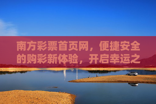 南方彩票首页网，便捷安全的购彩新体验，开启幸运之门，南方彩票，便捷安全购彩，开启幸运之门