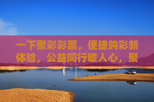 一下聚彩彩票，便捷购彩新体验，公益同行暖人心，聚彩彩票，便捷购彩新体验，公益同行暖人心