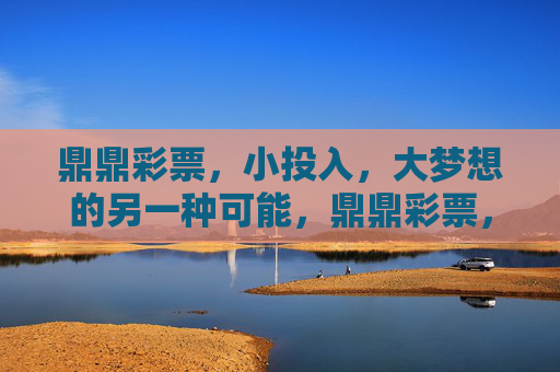 鼎鼎彩票，小投入，大梦想的另一种可能，鼎鼎彩票，小投入，大梦想的另一种可能
