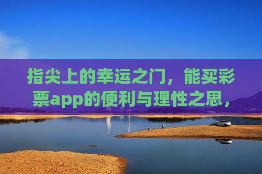指尖上的幸运之门，能买彩票app的便利与理性之思，指尖上的幸运，彩票app的便利与理性